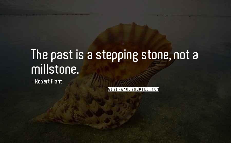 Robert Plant Quotes: The past is a stepping stone, not a millstone.