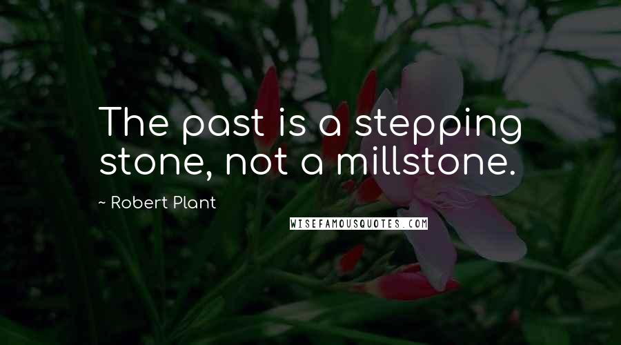 Robert Plant Quotes: The past is a stepping stone, not a millstone.