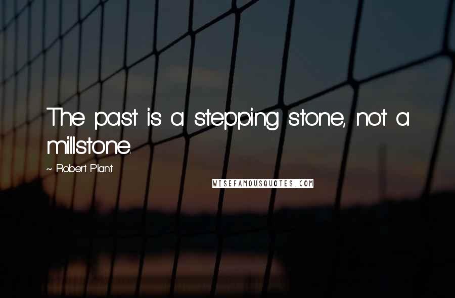 Robert Plant Quotes: The past is a stepping stone, not a millstone.