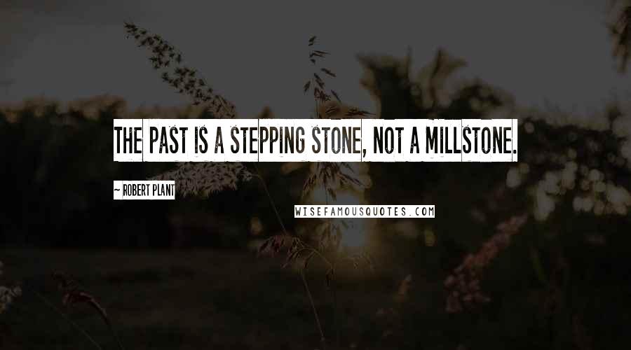 Robert Plant Quotes: The past is a stepping stone, not a millstone.