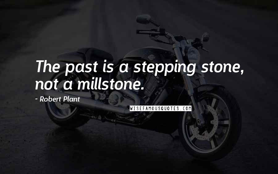 Robert Plant Quotes: The past is a stepping stone, not a millstone.