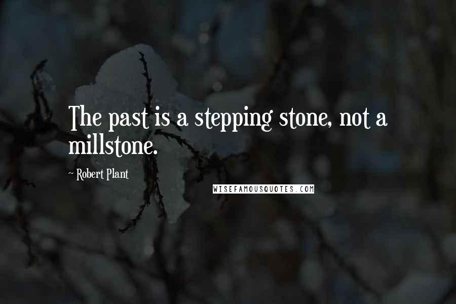 Robert Plant Quotes: The past is a stepping stone, not a millstone.