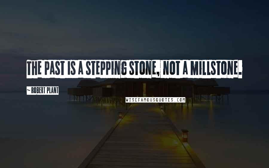 Robert Plant Quotes: The past is a stepping stone, not a millstone.