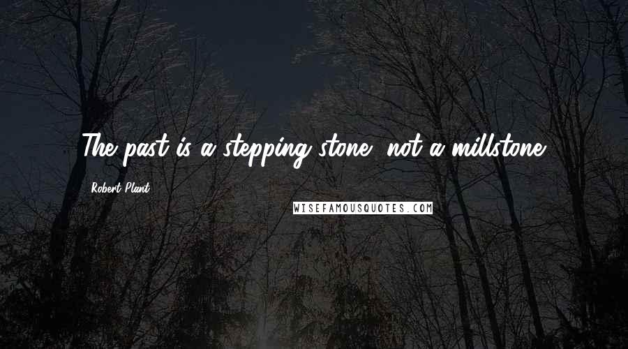 Robert Plant Quotes: The past is a stepping stone, not a millstone.