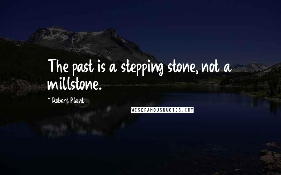 Robert Plant Quotes: The past is a stepping stone, not a millstone.