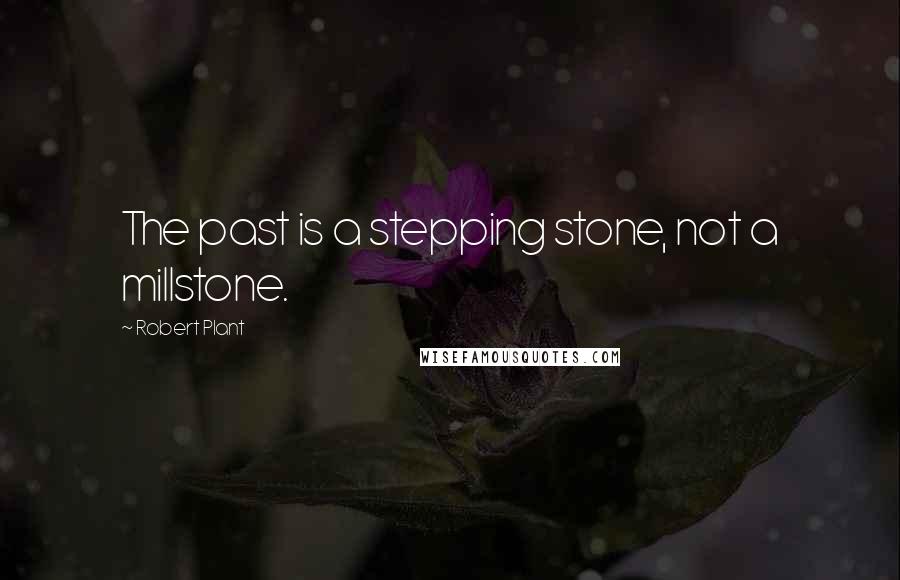 Robert Plant Quotes: The past is a stepping stone, not a millstone.