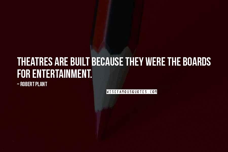 Robert Plant Quotes: Theatres are built because they were the boards for entertainment.