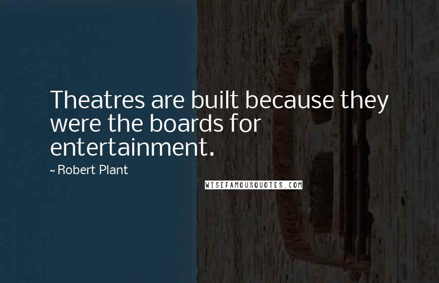 Robert Plant Quotes: Theatres are built because they were the boards for entertainment.