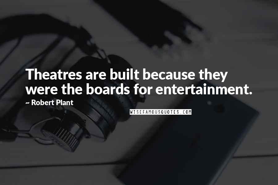 Robert Plant Quotes: Theatres are built because they were the boards for entertainment.