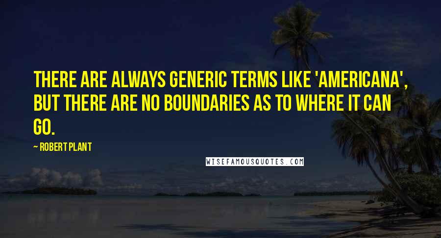 Robert Plant Quotes: There are always generic terms like 'Americana', but there are no boundaries as to where it can go.