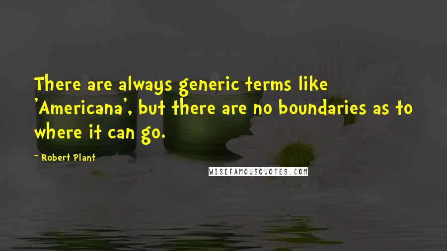 Robert Plant Quotes: There are always generic terms like 'Americana', but there are no boundaries as to where it can go.