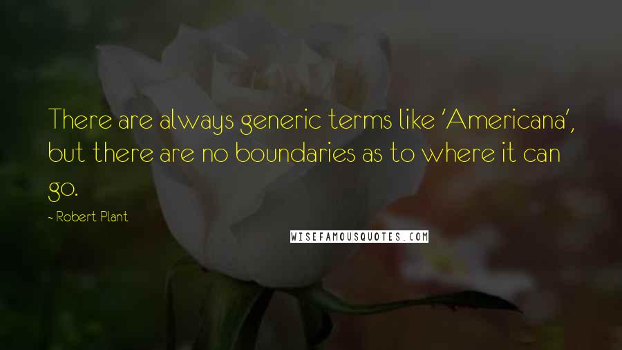 Robert Plant Quotes: There are always generic terms like 'Americana', but there are no boundaries as to where it can go.