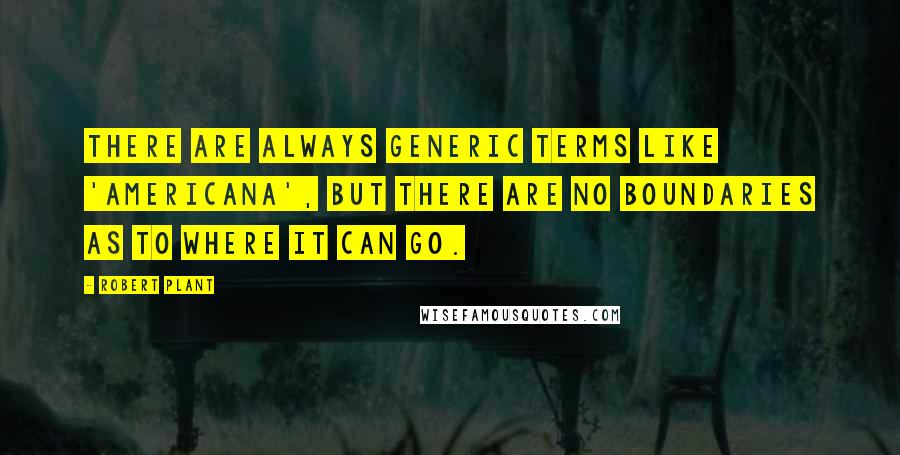 Robert Plant Quotes: There are always generic terms like 'Americana', but there are no boundaries as to where it can go.