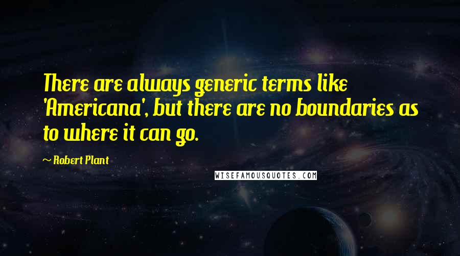 Robert Plant Quotes: There are always generic terms like 'Americana', but there are no boundaries as to where it can go.