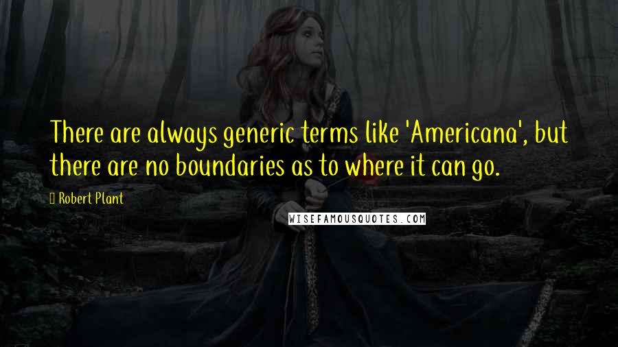 Robert Plant Quotes: There are always generic terms like 'Americana', but there are no boundaries as to where it can go.