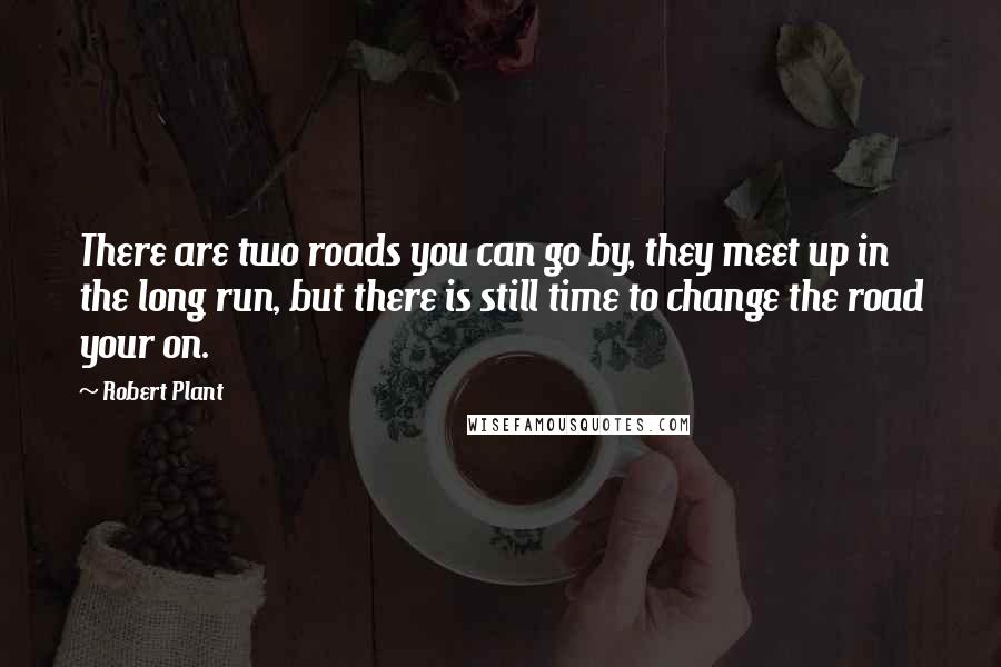 Robert Plant Quotes: There are two roads you can go by, they meet up in the long run, but there is still time to change the road your on.