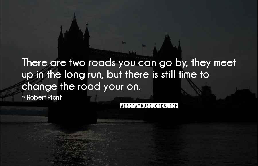 Robert Plant Quotes: There are two roads you can go by, they meet up in the long run, but there is still time to change the road your on.