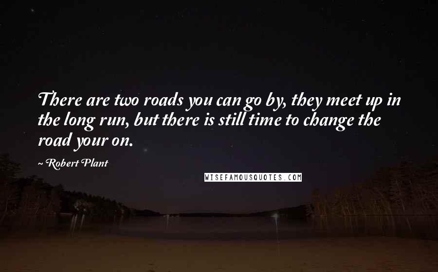 Robert Plant Quotes: There are two roads you can go by, they meet up in the long run, but there is still time to change the road your on.