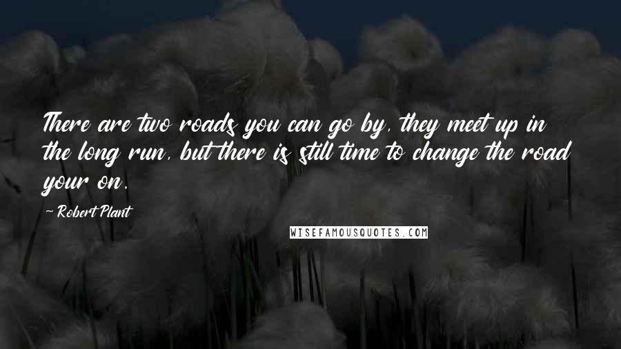 Robert Plant Quotes: There are two roads you can go by, they meet up in the long run, but there is still time to change the road your on.