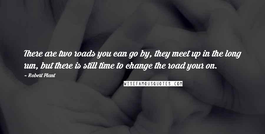 Robert Plant Quotes: There are two roads you can go by, they meet up in the long run, but there is still time to change the road your on.