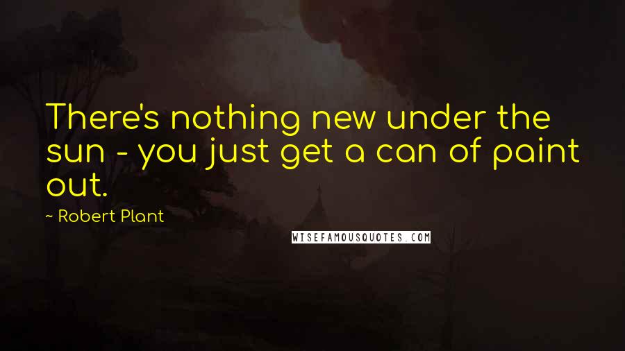 Robert Plant Quotes: There's nothing new under the sun - you just get a can of paint out.