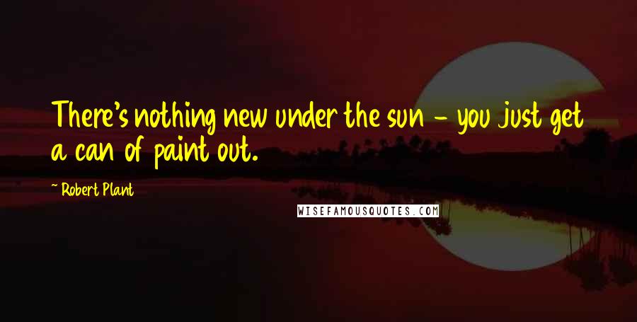 Robert Plant Quotes: There's nothing new under the sun - you just get a can of paint out.