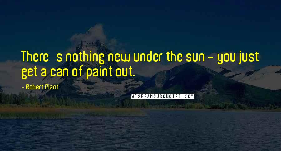 Robert Plant Quotes: There's nothing new under the sun - you just get a can of paint out.