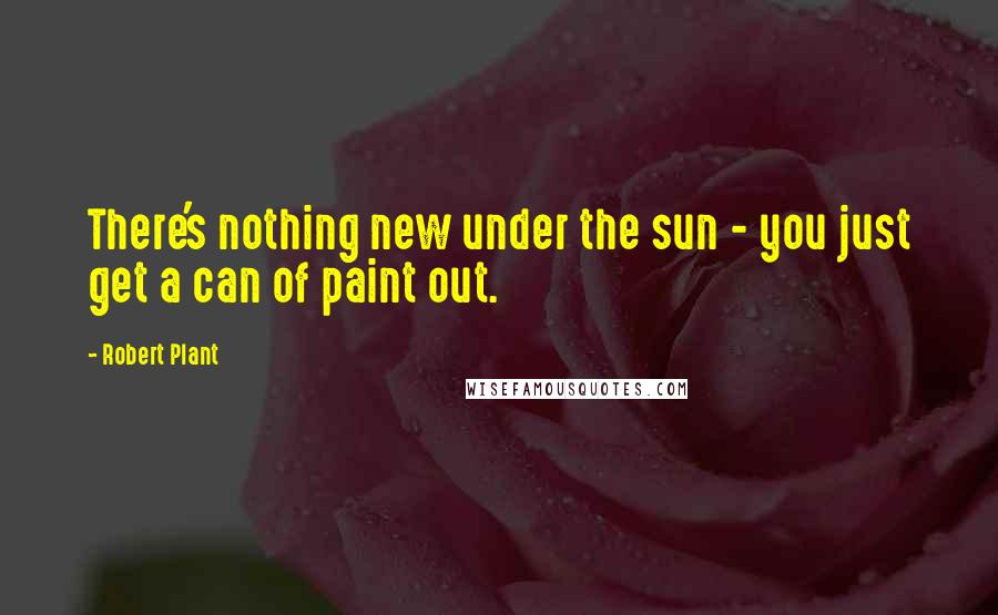 Robert Plant Quotes: There's nothing new under the sun - you just get a can of paint out.