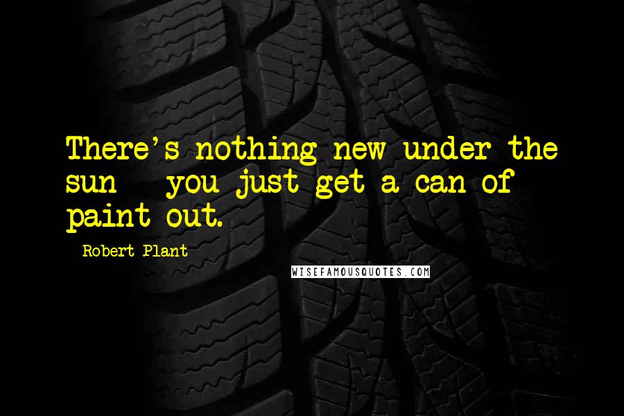 Robert Plant Quotes: There's nothing new under the sun - you just get a can of paint out.