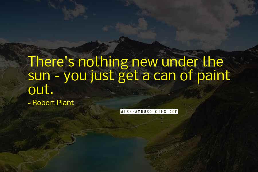 Robert Plant Quotes: There's nothing new under the sun - you just get a can of paint out.