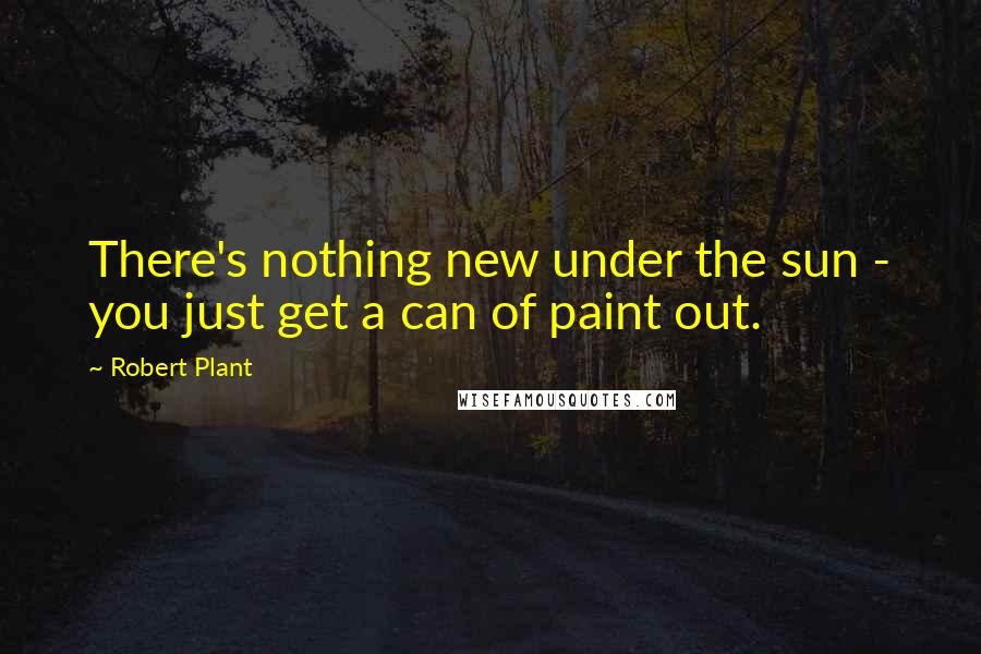 Robert Plant Quotes: There's nothing new under the sun - you just get a can of paint out.