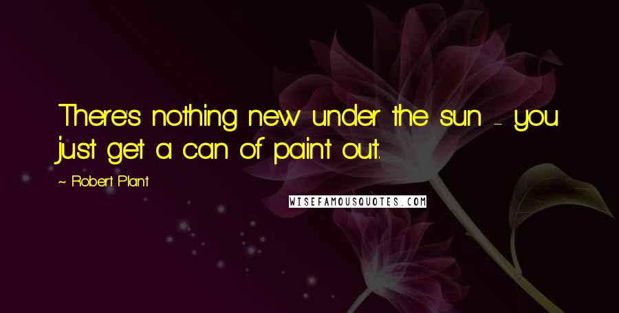 Robert Plant Quotes: There's nothing new under the sun - you just get a can of paint out.