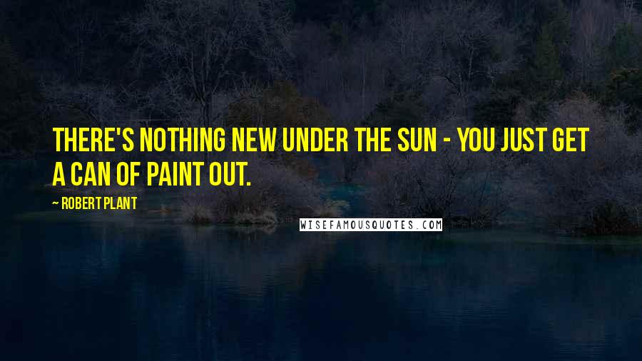 Robert Plant Quotes: There's nothing new under the sun - you just get a can of paint out.