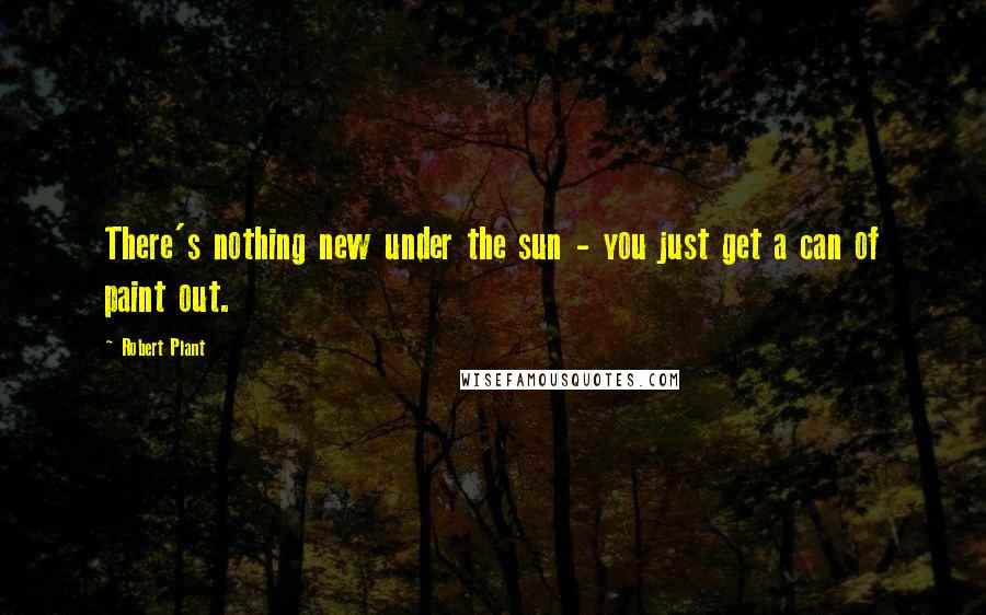 Robert Plant Quotes: There's nothing new under the sun - you just get a can of paint out.