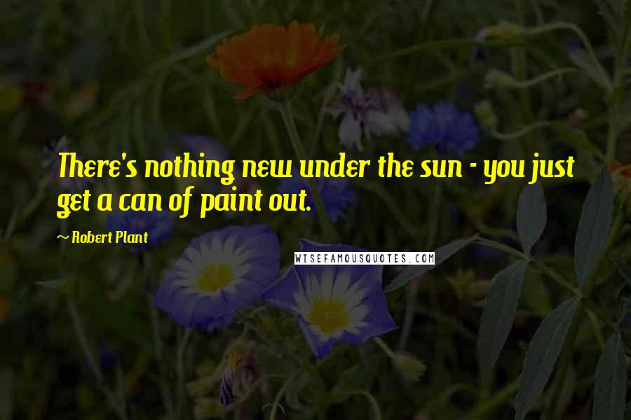 Robert Plant Quotes: There's nothing new under the sun - you just get a can of paint out.