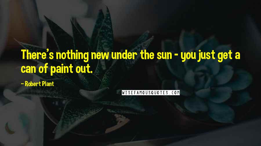 Robert Plant Quotes: There's nothing new under the sun - you just get a can of paint out.