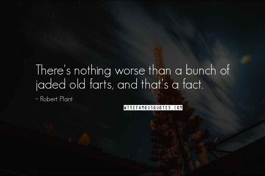 Robert Plant Quotes: There's nothing worse than a bunch of jaded old farts, and that's a fact.