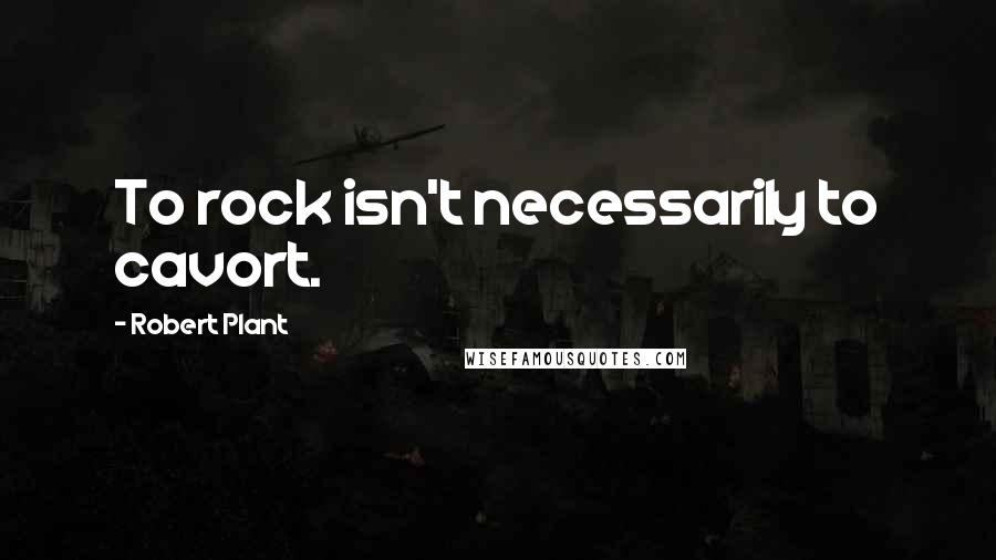 Robert Plant Quotes: To rock isn't necessarily to cavort.
