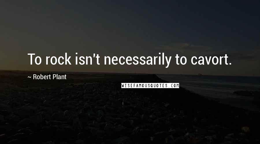 Robert Plant Quotes: To rock isn't necessarily to cavort.