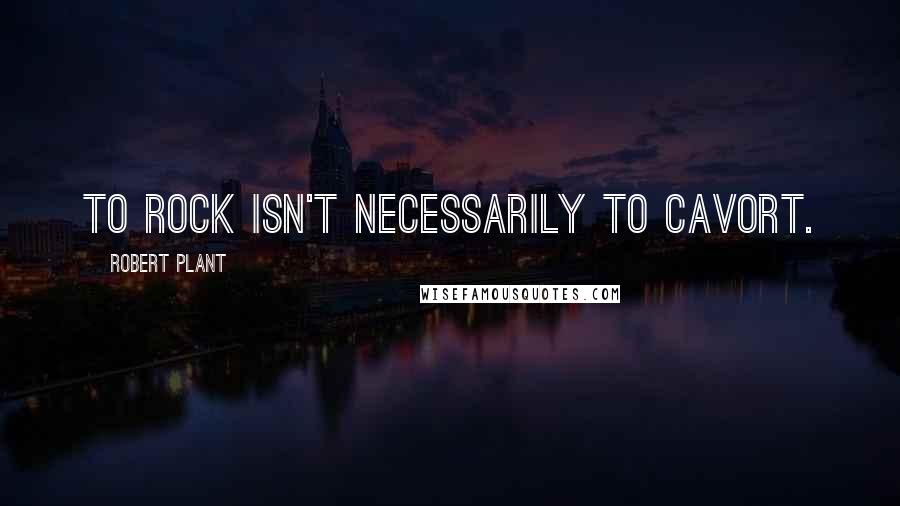Robert Plant Quotes: To rock isn't necessarily to cavort.