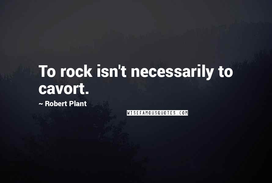 Robert Plant Quotes: To rock isn't necessarily to cavort.