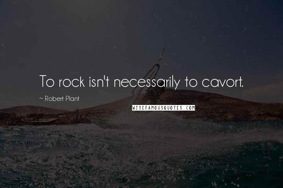 Robert Plant Quotes: To rock isn't necessarily to cavort.