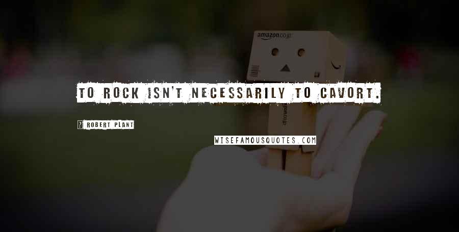 Robert Plant Quotes: To rock isn't necessarily to cavort.