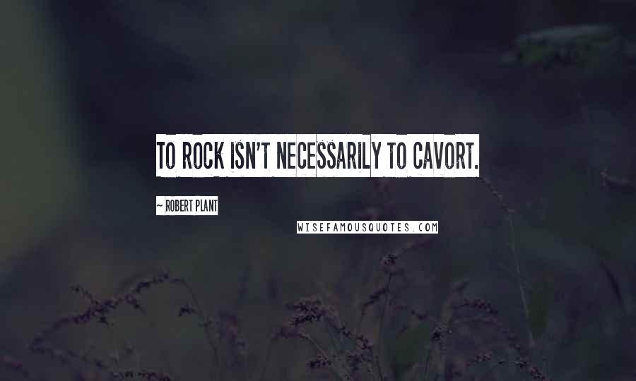 Robert Plant Quotes: To rock isn't necessarily to cavort.