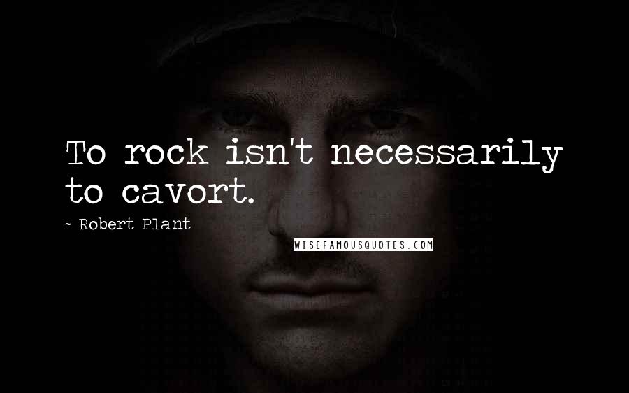 Robert Plant Quotes: To rock isn't necessarily to cavort.