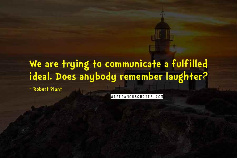 Robert Plant Quotes: We are trying to communicate a fulfilled ideal. Does anybody remember laughter?