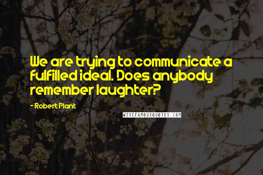 Robert Plant Quotes: We are trying to communicate a fulfilled ideal. Does anybody remember laughter?