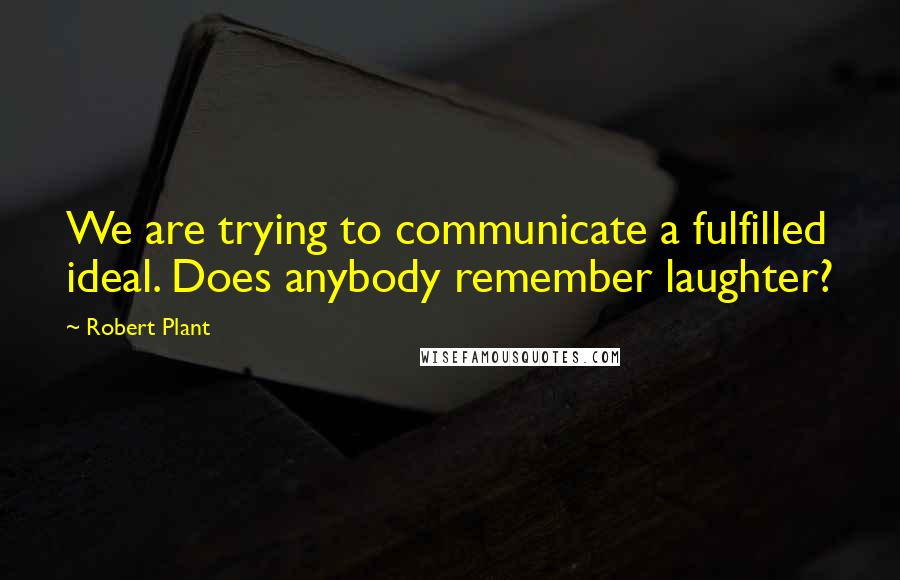 Robert Plant Quotes: We are trying to communicate a fulfilled ideal. Does anybody remember laughter?