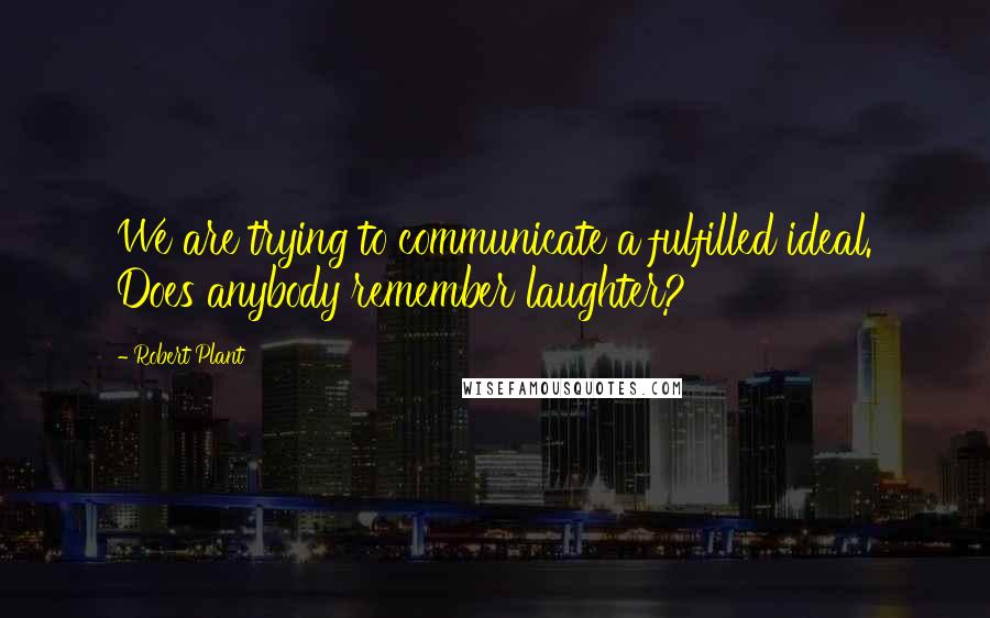 Robert Plant Quotes: We are trying to communicate a fulfilled ideal. Does anybody remember laughter?