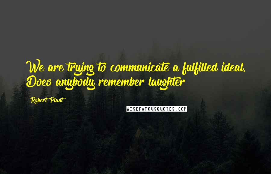 Robert Plant Quotes: We are trying to communicate a fulfilled ideal. Does anybody remember laughter?